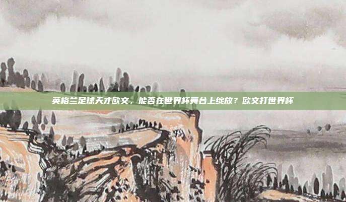 英格兰足球天才欧文,能否在世界杯舞台上绽放?欧文打世界杯