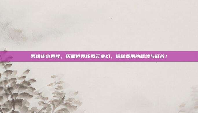 男排传奇再续，历届世界杯风云变幻，揭秘背后的辉煌与低谷！