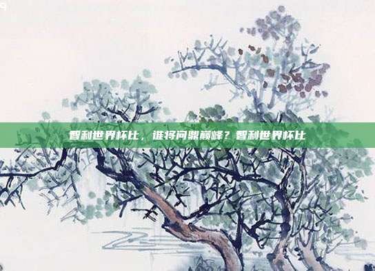 智利世界杯比，谁将问鼎巅峰？智利世界杯比