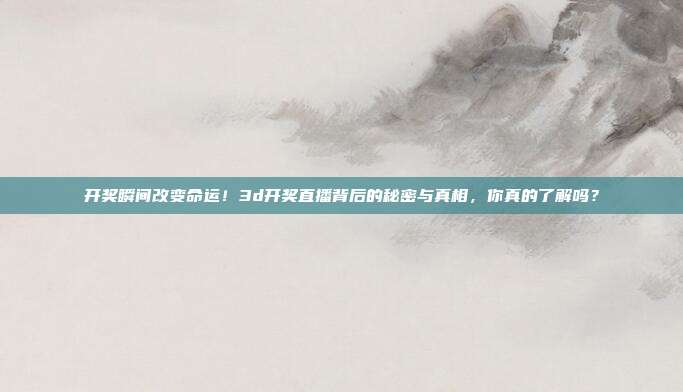 开奖瞬间改变命运！3d开奖直播背后的秘密与真相，你真的了解吗？