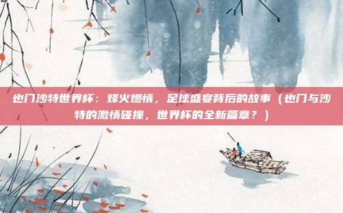 也门沙特世界杯：烽火燃情，足球盛宴背后的故事（也门与沙特的激情碰撞，世界杯的全新篇章？）