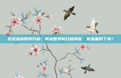足球盛宴即将开启！男足世界杯日程揭秘，你准备好了吗？