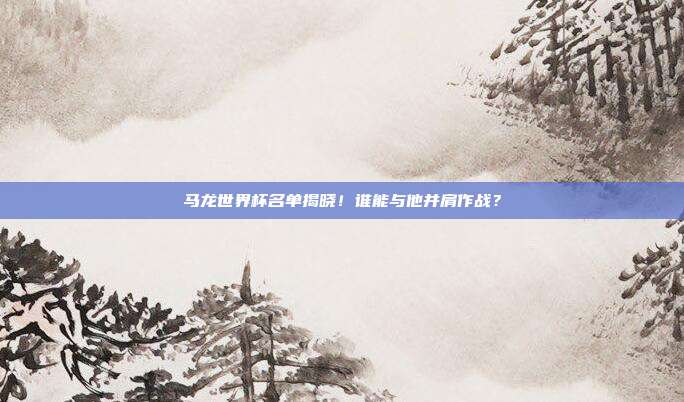 马龙世界杯名单揭晓！谁能与他并肩作战？