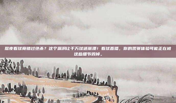 熬夜看球竟错过绝杀？这个漏洞让千万球迷崩溃！看球直播，你的观赛体验可能正在被这些细节毁掉。