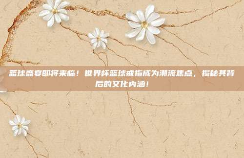 篮球盛宴即将来临！世界杯篮球戒指成为潮流焦点，揭秘其背后的文化内涵！