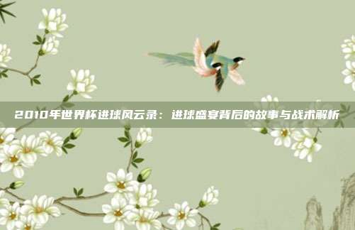 2010年世界杯进球风云录：进球盛宴背后的故事与战术解析