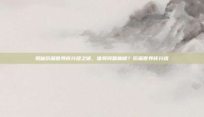 揭秘历届世界杯分组之谜，谁将问鼎巅峰？历届世界杯分组
