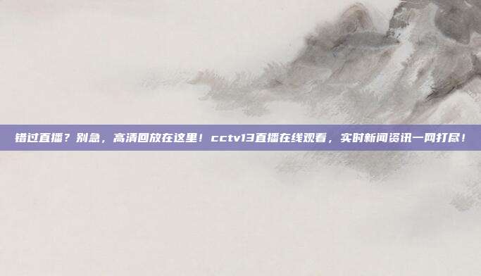 错过直播？别急，高清回放在这里！cctv13直播在线观看，实时新闻资讯一网打尽！