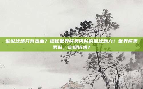谁说球场只有热血?揭秘世界杯美男队的足球魅力!世界杯美男队,你期待吗?