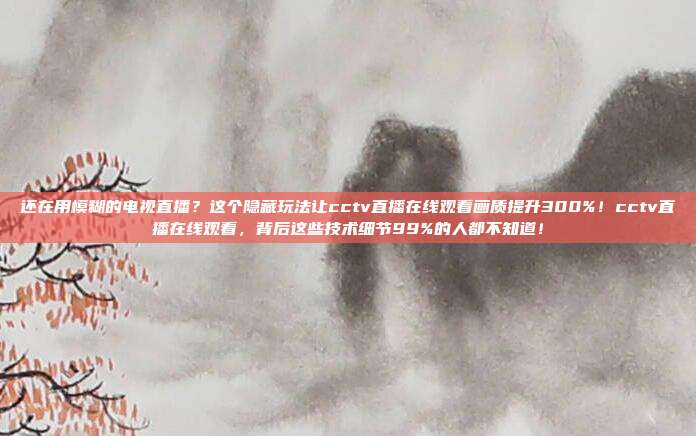 还在用模糊的电视直播？这个隐藏玩法让cctv直播在线观看画质提升300%！cctv直播在线观看，背后这些技术细节99%的人都不知道！
