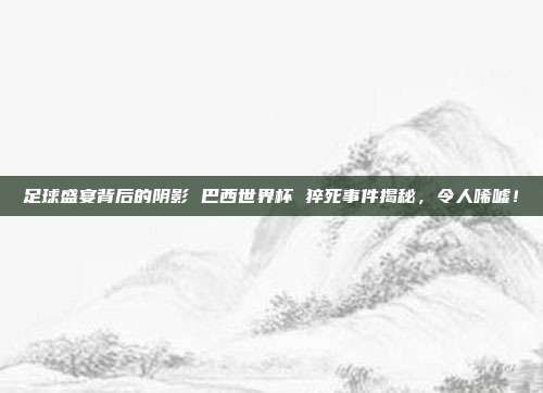 足球盛宴背后的阴影 巴西世界杯 猝死事件揭秘，令人唏嘘！