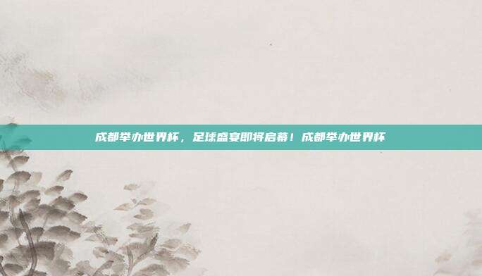 成都举办世界杯,足球盛宴即将启幕!成都举办世界杯