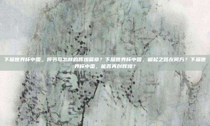 下届世界杯中国，将书写怎样的辉煌篇章？下届世界杯中国，崛起之路在何方？下届世界杯中国，能否再创辉煌？