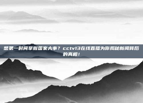想第一时间掌握国家大事？cctv13在线直播为你揭秘新闻背后的真相！