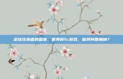 足球狂热者的盛宴：世界杯fc游戏，谁将问鼎巅峰？