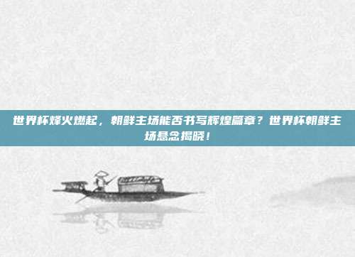 世界杯烽火燃起,朝鲜主场能否书写辉煌篇章?世界杯朝鲜主场悬念揭晓!