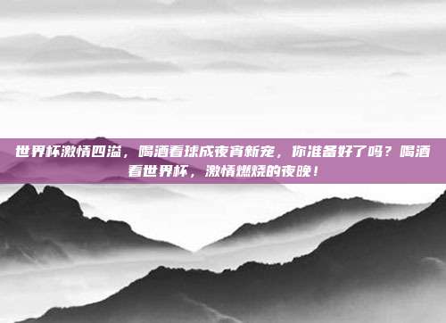 世界杯激情四溢，喝酒看球成夜宵新宠，你准备好了吗？喝酒看世界杯，激情燃烧的夜晚！