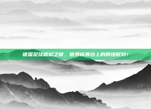 德国足球崛起之谜，世界杯舞台上的辉煌时刻！