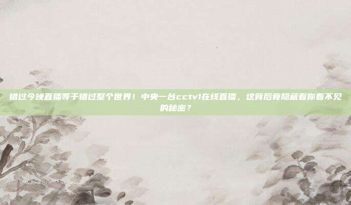 错过今晚直播等于错过整个世界！中央一台cctv1在线直播，这背后竟隐藏着你看不见的秘密？