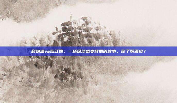 利物浦vs斯旺西:一场足球盛宴背后的故事,你了解多少?