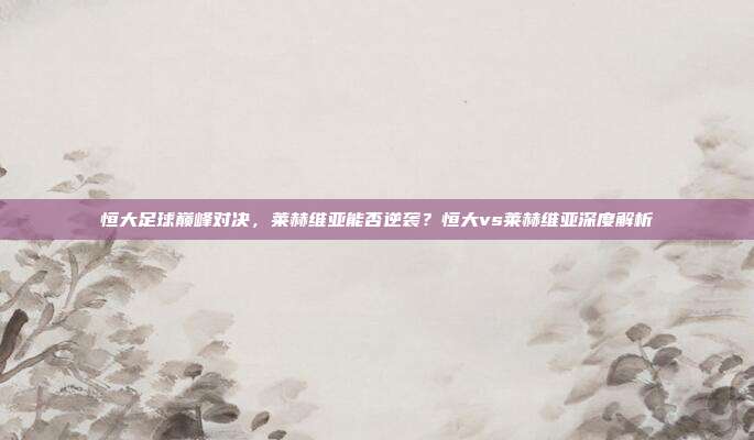 恒大足球巅峰对决，莱赫维亚能否逆袭？恒大vs莱赫维亚深度解析