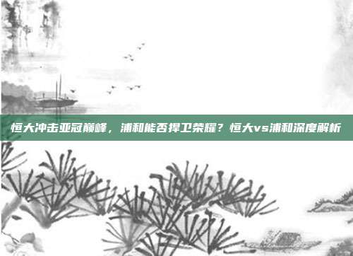 恒大冲击亚冠巅峰，浦和能否捍卫荣耀？恒大vs浦和深度解析