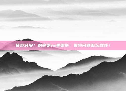 传奇对决！帕奎奥vs里奥斯：谁将问鼎拳坛巅峰？