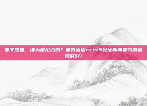 寒冬热血，谁为国足点燃？体育直播cctv5见证新帅首秀的破局时刻！
