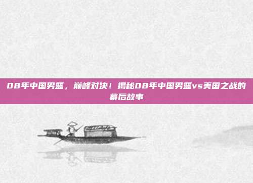 08年中国男篮，巅峰对决！揭秘08年中国男篮vs美国之战的幕后故事