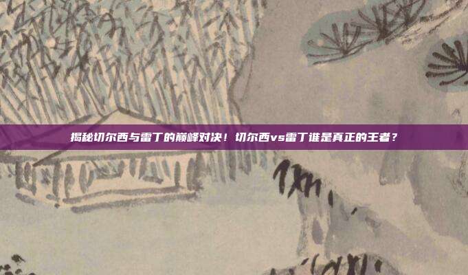 揭秘切尔西与雷丁的巅峰对决！切尔西vs雷丁谁是真正的王者？