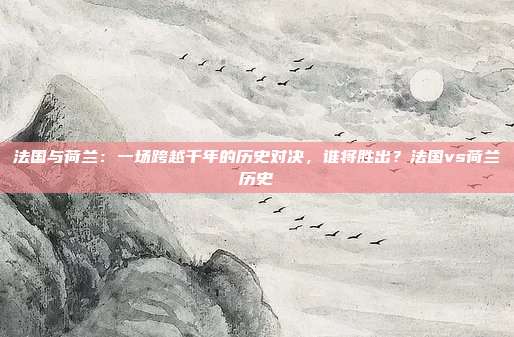 法国与荷兰：一场跨越千年的历史对决，谁将胜出？法国vs荷兰历史