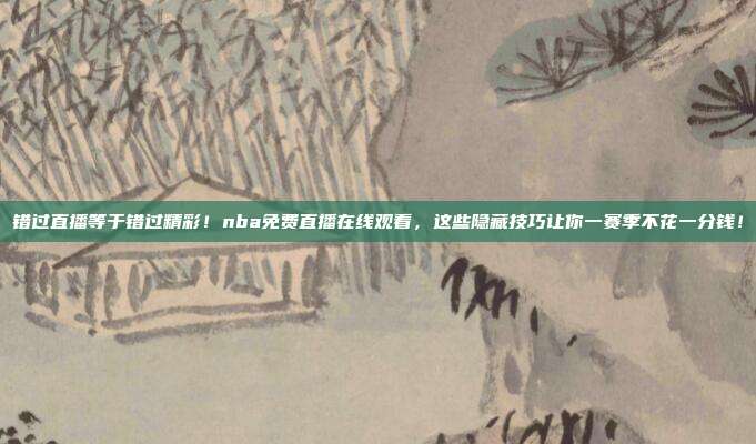 错过直播等于错过精彩！nba免费直播在线观看，这些隐藏技巧让你一赛季不花一分钱！