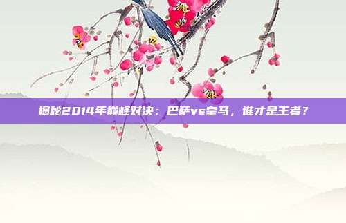揭秘2014年巅峰对决:巴萨vs皇马,谁才是王者?