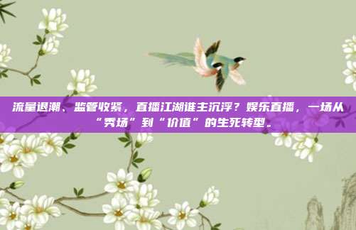 流量退潮、监管收紧，直播江湖谁主沉浮？娱乐直播，一场从“秀场”到“价值”的生死转型。