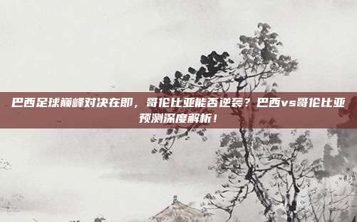 巴西足球巅峰对决在即，哥伦比亚能否逆袭？巴西vs哥伦比亚预测深度解析！