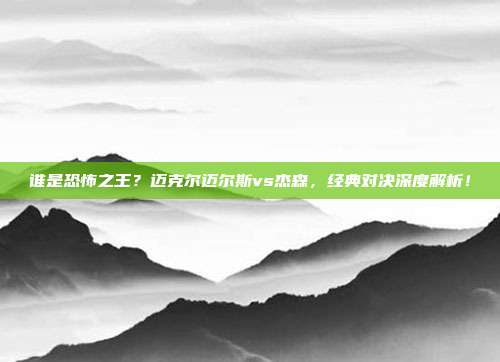 谁是恐怖之王？迈克尔迈尔斯vs杰森，经典对决深度解析！