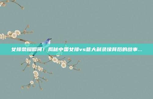 女排荣耀瞬间！揭秘中国女排vs意大利录像背后的故事...