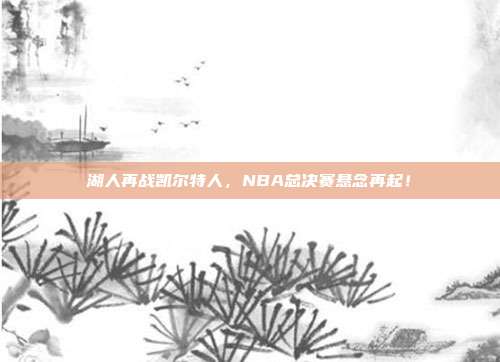 湖人再战凯尔特人,NBA总决赛悬念再起!