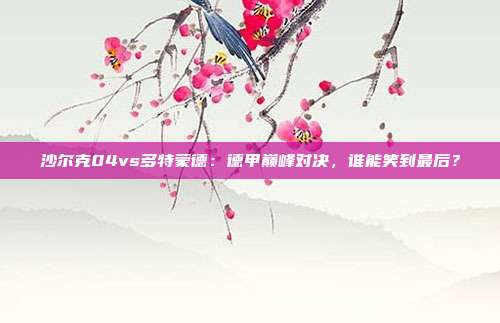 沙尔克04vs多特蒙德:德甲巅峰对决,谁能笑到最后?