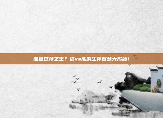 谁是森林之王？狼vs熊的生存智慧大揭秘！
