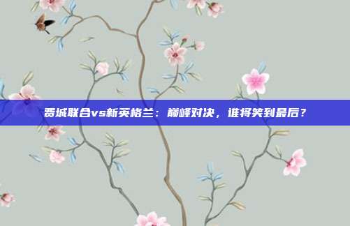 费城联合vs新英格兰：巅峰对决，谁将笑到最后？