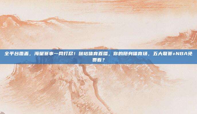 全平台覆盖，海量赛事一网打尽！咪咕体育直播，你的随身体育场，五大联赛+NBA免费看？