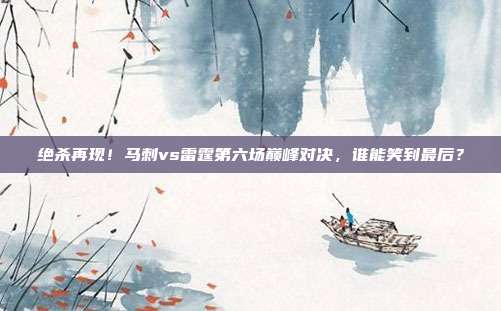 绝杀再现！马刺vs雷霆第六场巅峰对决，谁能笑到最后？