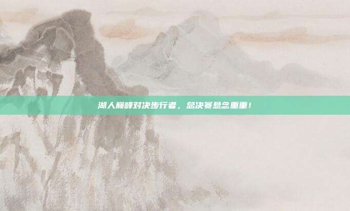 湖人巅峰对决步行者，总决赛悬念重重！