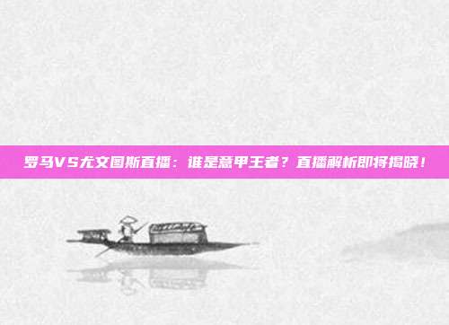 罗马VS尤文图斯直播:谁是意甲王者?直播解析即将揭晓!
