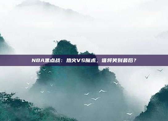 NBA焦点战:热火VS魔术,谁将笑到最后?