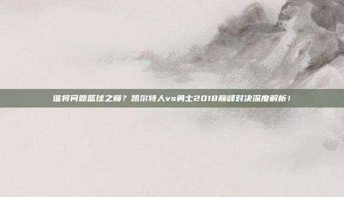 谁将问鼎篮球之巅？凯尔特人vs勇士2018巅峰对决深度解析！