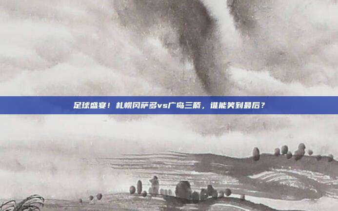 足球盛宴！札幌冈萨多vs广岛三箭，谁能笑到最后？