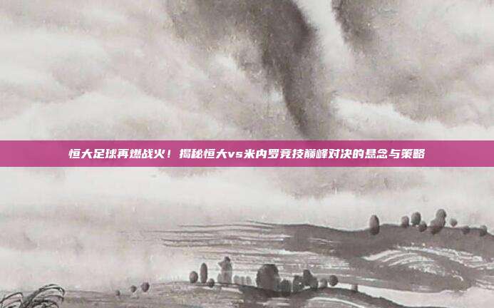 恒大足球再燃战火!揭秘恒大vs米内罗竞技巅峰对决的悬念与策略