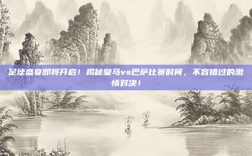 足球盛宴即将开启!揭秘皇马vs巴萨比赛时间,不容错过的激情对决!
